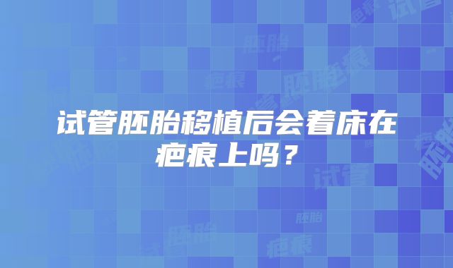 试管胚胎移植后会着床在疤痕上吗？
