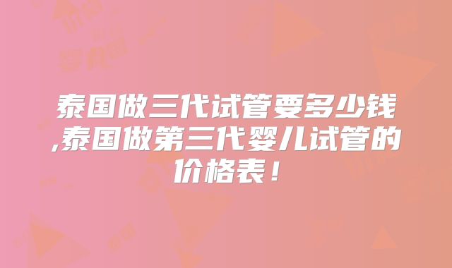 泰国做三代试管要多少钱,泰国做第三代婴儿试管的价格表!