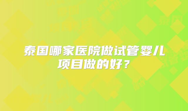 泰国哪家医院做试管婴儿项目做的好？