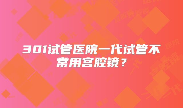 301试管医院一代试管不常用宫腔镜？