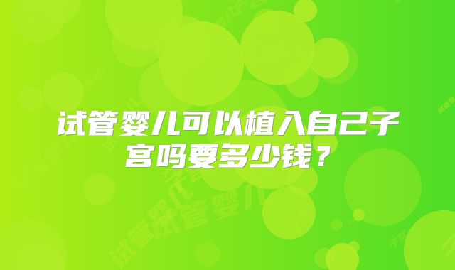 试管婴儿可以植入自己子宫吗要多少钱?