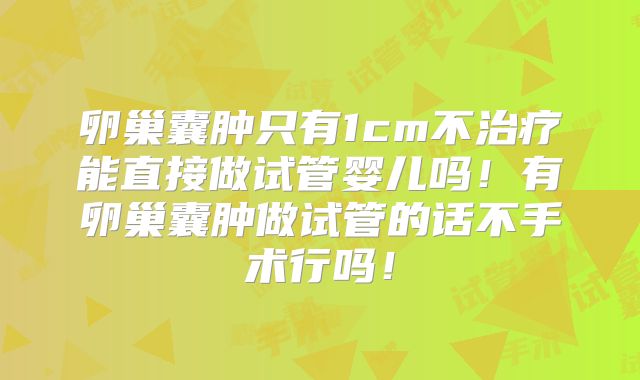 卵巢囊肿只有1cm不治疗能直接做试管婴儿吗！有卵巢囊肿做试管的话不手术行吗！