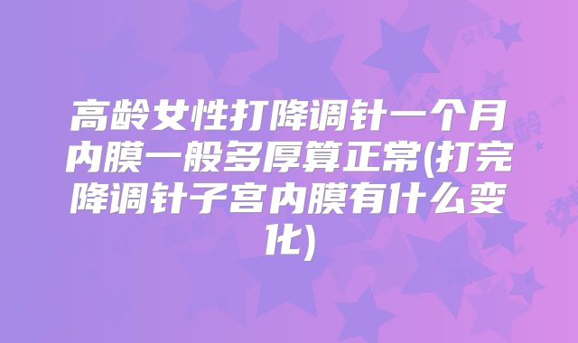 高龄女性打降调针一个月内膜一般多厚算正常(打完降调针子宫内膜有什么变化)