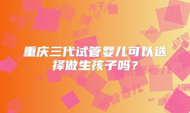 重庆三代试管婴儿可以选择做生孩子吗？