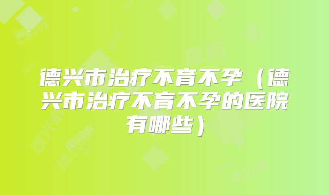 德兴市治疗不育不孕（德兴市治疗不育不孕的医院有哪些）