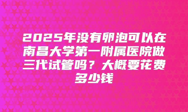 2025年没有卵泡可以在南昌大学第一附属医院做三代试管吗?大概要花费多少钱