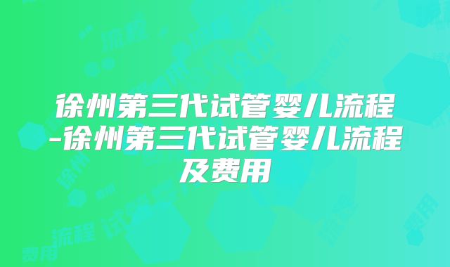 徐州第三代试管婴儿流程-徐州第三代试管婴儿流程及费用