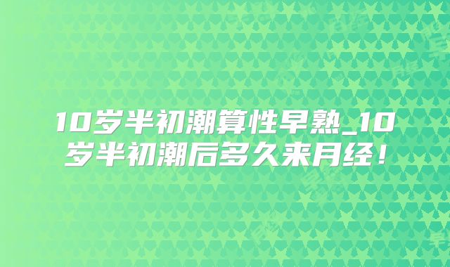 10岁半初潮算性早熟_10岁半初潮后多久来月经！