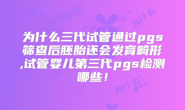 为什么三代试管通过pgs筛查后胚胎还会发育畸形,试管婴儿第三代pgs检测哪些！