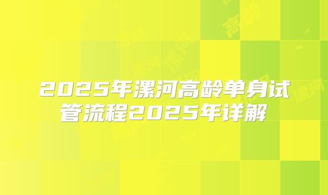 2025年漯河高龄单身试管流程2025年详解