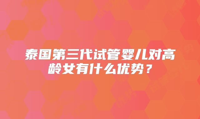泰国第三代试管婴儿对高龄女有什么优势？