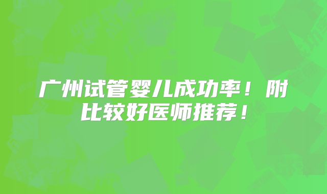 广州试管婴儿成功率!附比较好医师推荐!