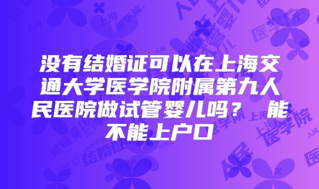 没有结婚证可以在上海交通大学医学院附属第九人民医院做试管婴儿吗？ 能不能上户口