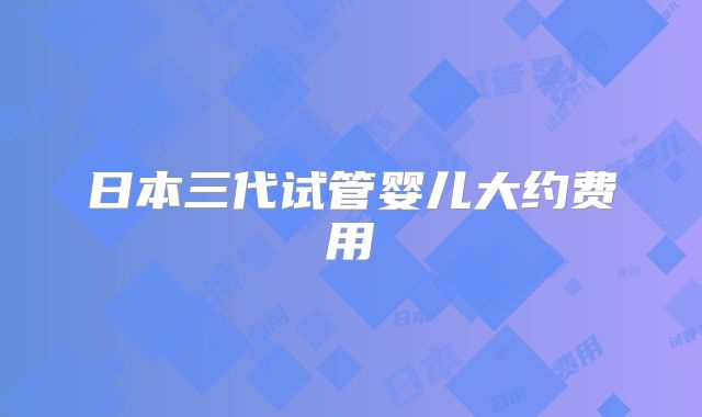 日本三代试管婴儿大约费用
