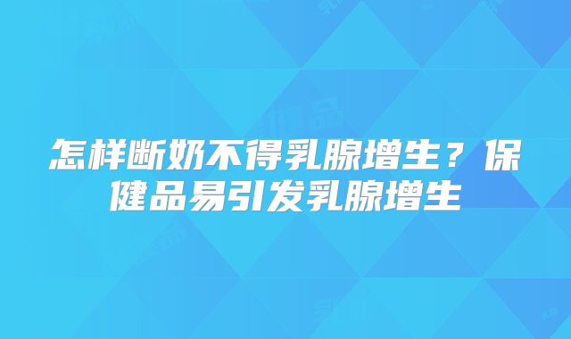 怎样断奶不得乳腺增生？保健品易引发乳腺增生