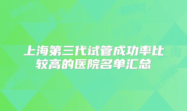 上海第三代试管成功率比较高的医院名单汇总