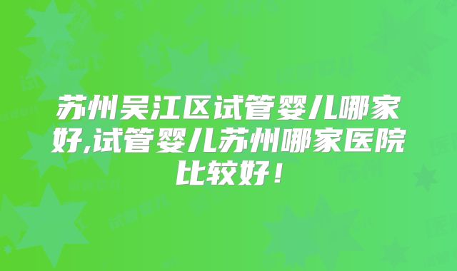 苏州吴江区试管婴儿哪家好,试管婴儿苏州哪家医院比较好！