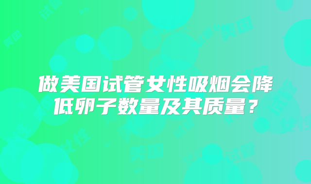 做美国试管女性吸烟会降低卵子数量及其质量？