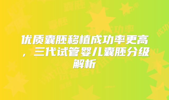 优质囊胚移植成功率更高,三代试管婴儿囊胚分级解析