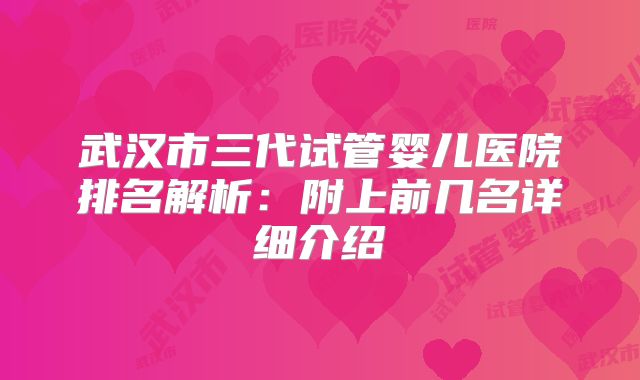 武汉市三代试管婴儿医院排名解析：附上前几名详细介绍