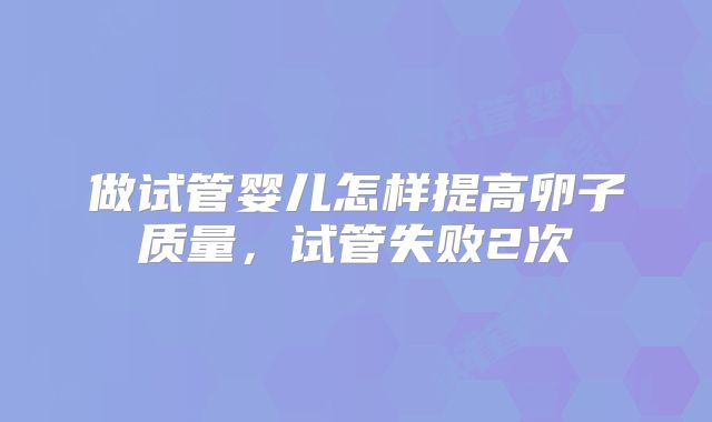 做试管婴儿怎样提高卵子质量,试管失败2次