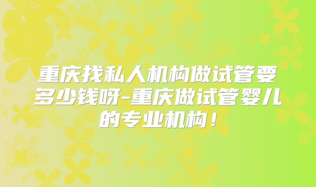 重庆找私人机构做试管要多少钱呀-重庆做试管婴儿的专业机构！