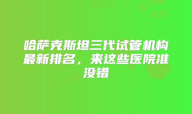 哈萨克斯坦三代试管机构最新排名，来这些医院准没错