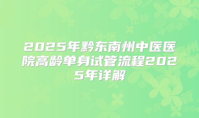 2025年黔东南州中医医院高龄单身试管流程2025年详解