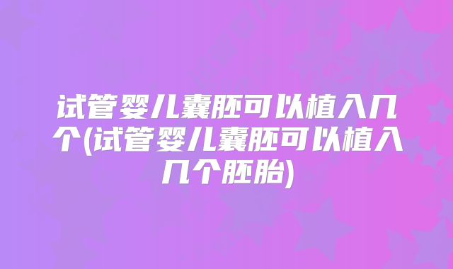 试管婴儿囊胚可以植入几个(试管婴儿囊胚可以植入几个胚胎)