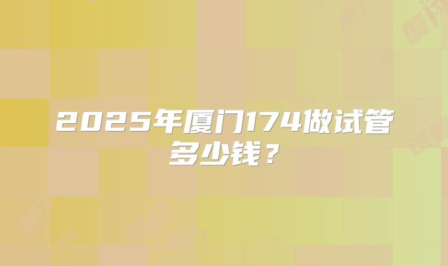 2025年厦门174做试管多少钱?