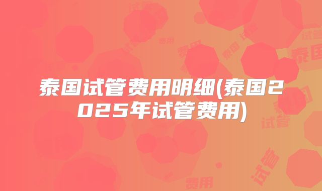泰国试管费用明细(泰国2025年试管费用)
