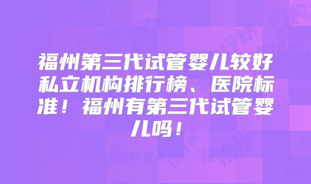 福州第三代试管婴儿较好私立机构排行榜、医院标准！福州有第三代试管婴儿吗！