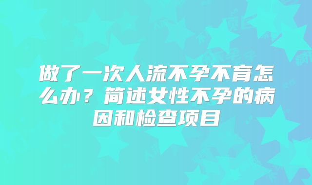 做了一次人流不孕不育怎么办？简述女性不孕的病因和检查项目