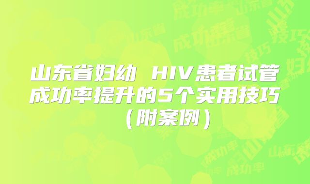 山东省妇幼 HIV患者试管成功率提升的5个实用技巧（附案例）