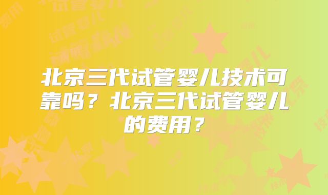 北京三代试管婴儿技术可靠吗?北京三代试管婴儿的费用?