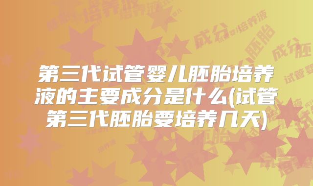 第三代试管婴儿胚胎培养液的主要成分是什么(试管第三代胚胎要培养几天)