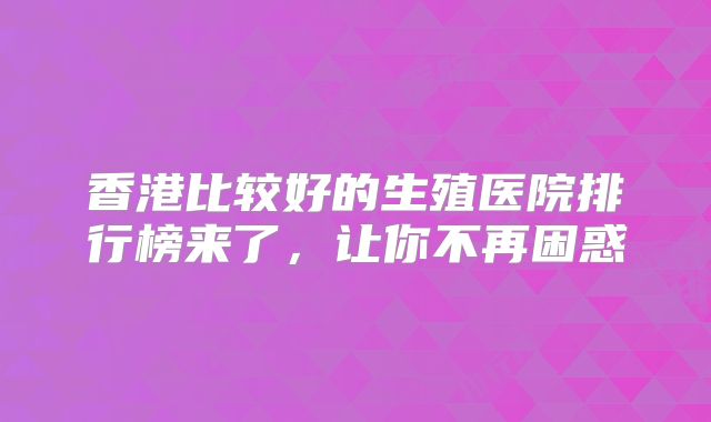 香港比较好的生殖医院排行榜来了，让你不再困惑