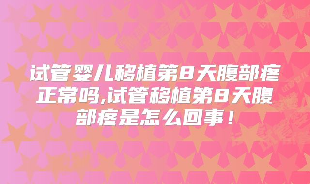 试管婴儿移植第8天腹部疼正常吗,试管移植第8天腹部疼是怎么回事！