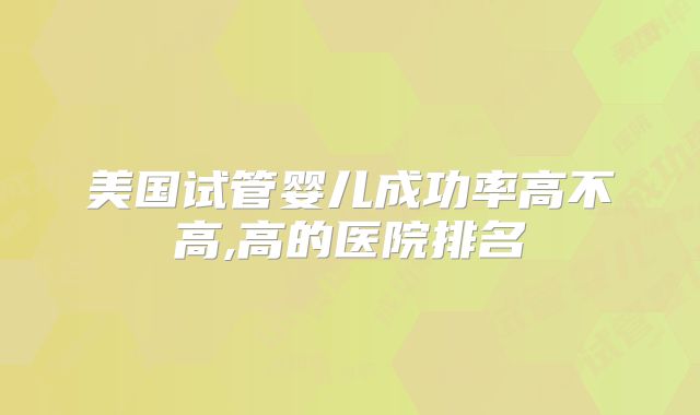 美国试管婴儿成功率高不高,高的医院排名