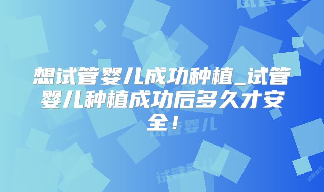 想试管婴儿成功种植_试管婴儿种植成功后多久才安全！