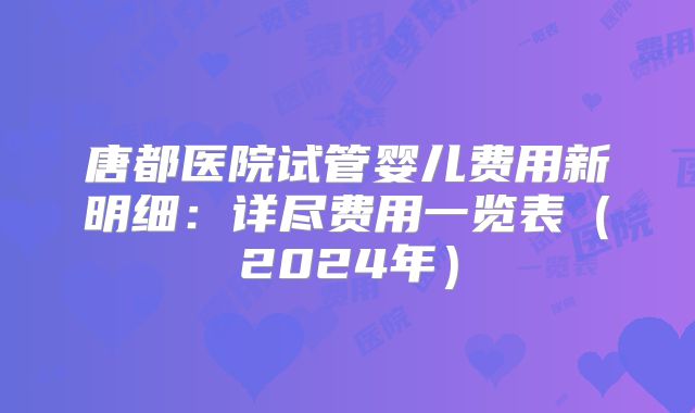 唐都医院试管婴儿费用新明细：详尽费用一览表（2024年）