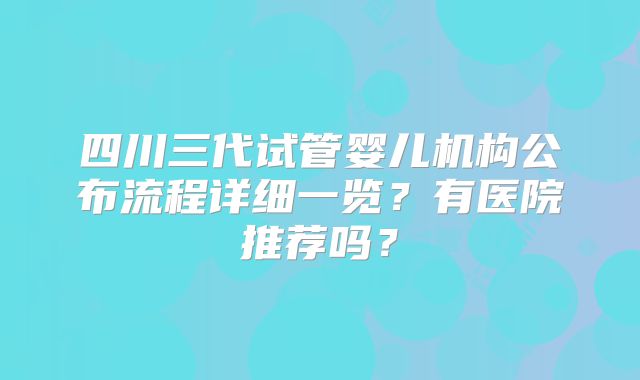 四川三代试管婴儿机构公布流程详细一览?有医院推荐吗?