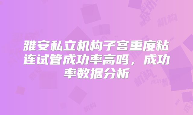 雅安私立机构子宫重度粘连试管成功率高吗,成功率数据分析