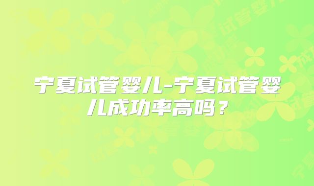 宁夏试管婴儿-宁夏试管婴儿成功率高吗?