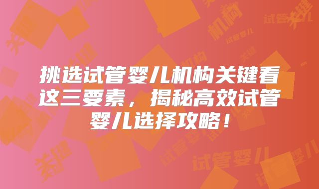 挑选试管婴儿机构关键看这三要素，揭秘高效试管婴儿选择攻略！