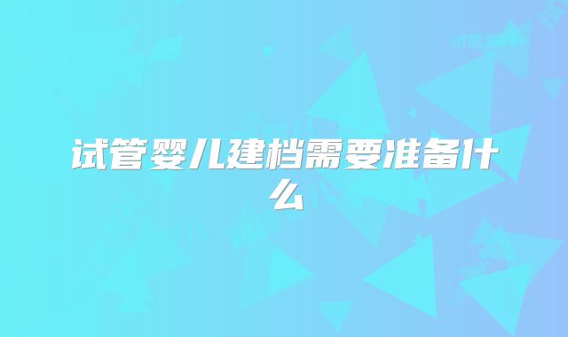 试管婴儿建档需要准备什么