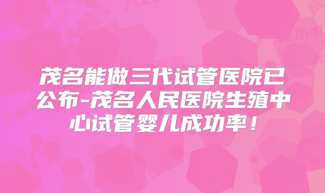 茂名能做三代试管医院已公布-茂名人民医院生殖中心试管婴儿成功率！