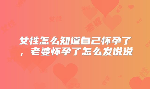 女性怎么知道自己怀孕了，老婆怀孕了怎么发说说