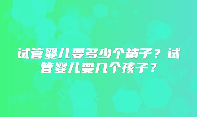 试管婴儿要多少个精子？试管婴儿要几个孩子？