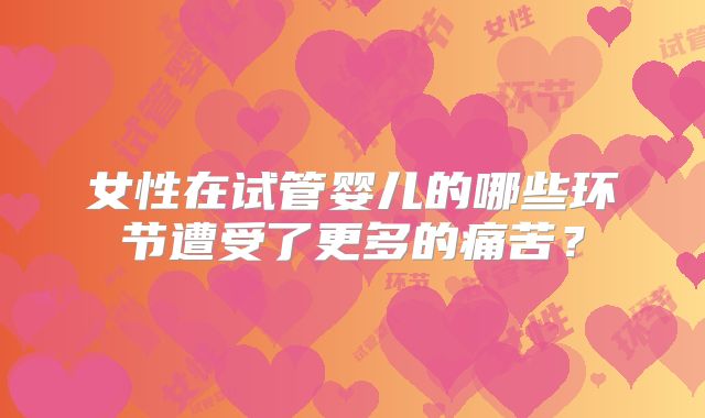 女性在试管婴儿的哪些环节遭受了更多的痛苦？